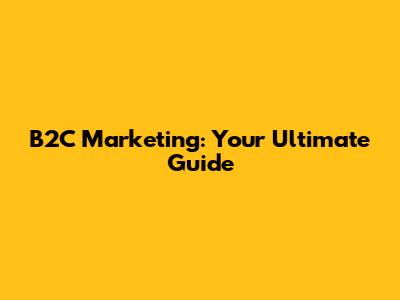 B2C Marketing: Your Ultimate Guide