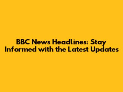 BBC News Headlines: Stay Informed with the Latest Updates