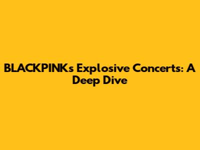 BLACKPINK's Explosive Concerts: A Deep Dive