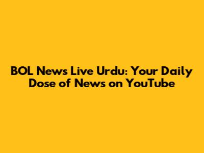 BOL News Live Urdu: Your Daily Dose of News on YouTube