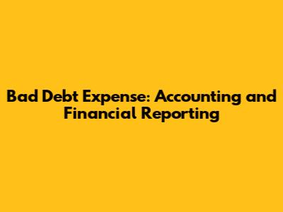 Bad Debt Expense: Accounting and Financial Reporting