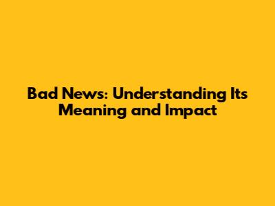 Bad News: Understanding Its Meaning and Impact