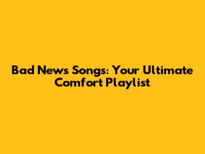 Bad News Songs: Your Ultimate Comfort Playlist