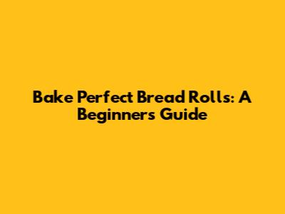 Bake Perfect Bread Rolls: A Beginner's Guide