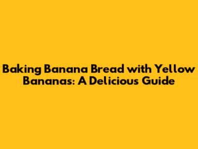 Baking Banana Bread with Yellow Bananas: A Delicious Guide