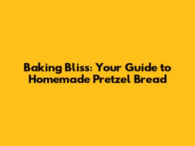 Baking Bliss: Your Guide to Homemade Pretzel Bread