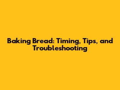 Baking Bread: Timing, Tips, and Troubleshooting