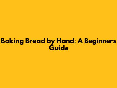 Baking Bread by Hand: A Beginner's Guide