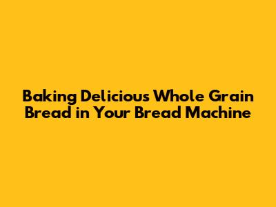 Baking Delicious Whole Grain Bread in Your Bread Machine