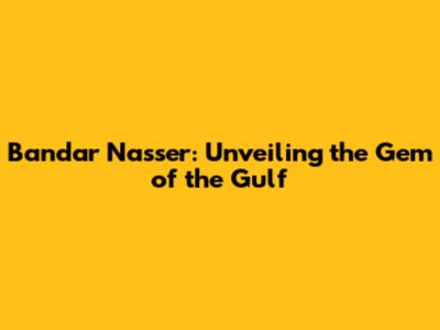 Bandar Nasser: Unveiling the Gem of the Gulf