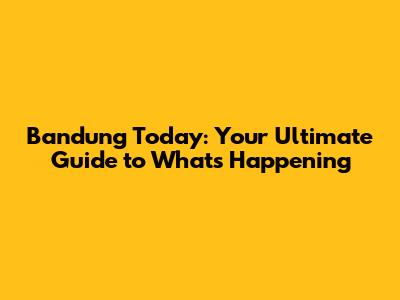 Bandung Today: Your Ultimate Guide to What's Happening