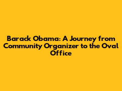 Barack Obama: A Journey from Community Organizer to the Oval Office