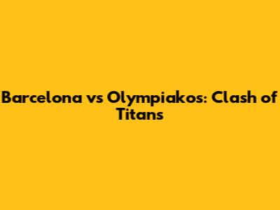 Barcelona vs Olympiakos: Clash of Titans