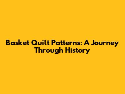 Basket Quilt Patterns: A Journey Through History