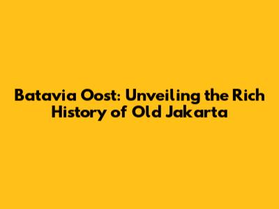 Batavia Oost: Unveiling the Rich History of Old Jakarta