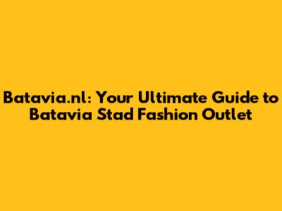 Batavia.nl: Your Ultimate Guide to Batavia Stad Fashion Outlet