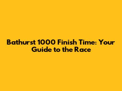 Bathurst 1000 Finish Time: Your Guide to the Race
