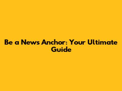Be a News Anchor: Your Ultimate Guide