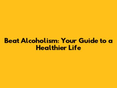 Beat Alcoholism: Your Guide to a Healthier Life