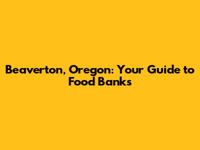 Beaverton, Oregon: Your Guide to Food Banks