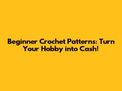 Beginner Crochet Patterns: Turn Your Hobby into Cash!