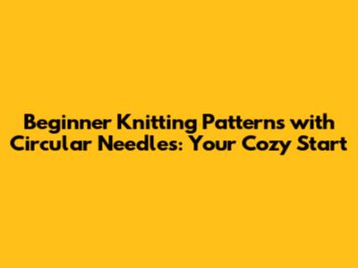Beginner Knitting Patterns with Circular Needles: Your Cozy Start