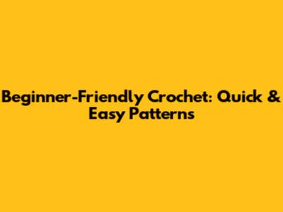 Beginner-Friendly Crochet: Quick & Easy Patterns