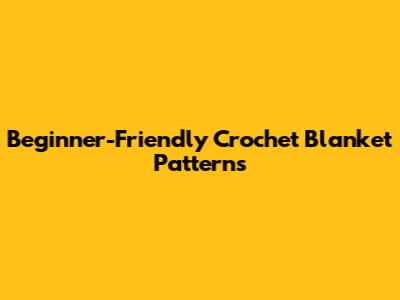 Beginner-Friendly Crochet Blanket Patterns