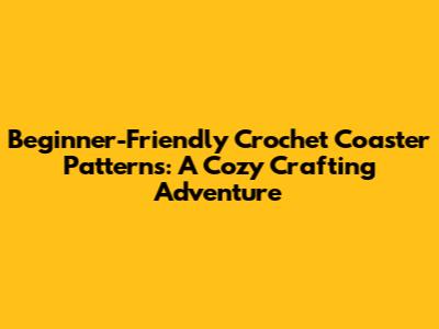 Beginner-Friendly Crochet Coaster Patterns: A Cozy Crafting Adventure
