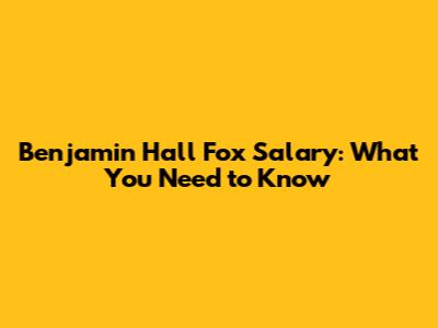 Benjamin Hall Fox Salary: What You Need to Know