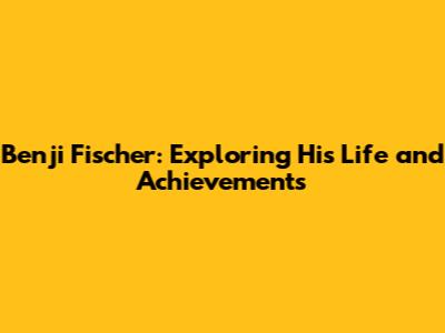 Benji Fischer: Exploring His Life and Achievements