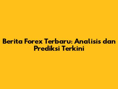 Berita Forex Terbaru: Analisis dan Prediksi Terkini