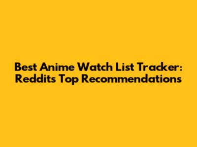 Best Anime Watch List Tracker: Reddit's Top Recommendations