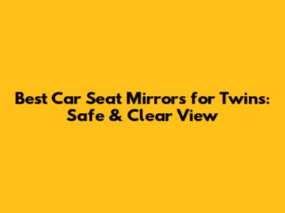 Best Car Seat Mirrors for Twins: Safe & Clear View