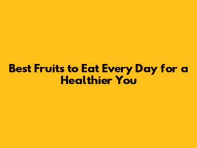 Best Fruits to Eat Every Day for a Healthier You
