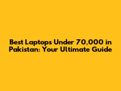 Best Laptops Under 70,000 in Pakistan: Your Ultimate Guide