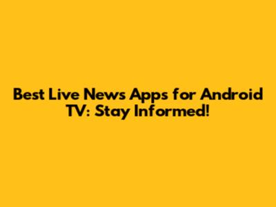 Best Live News Apps for Android TV: Stay Informed!