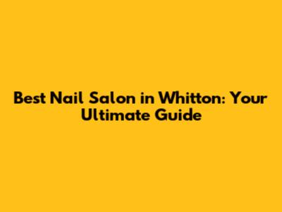 Best Nail Salon in Whitton: Your Ultimate Guide