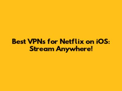 Best VPNs for Netflix on iOS: Stream Anywhere!