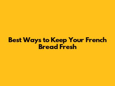 Best Ways to Keep Your French Bread Fresh