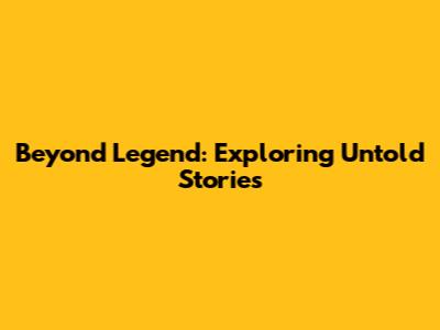 Beyond Legend: Exploring Untold Stories