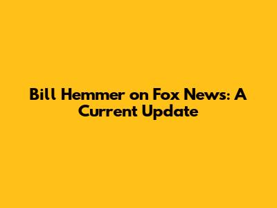 Bill Hemmer on Fox News: A Current Update