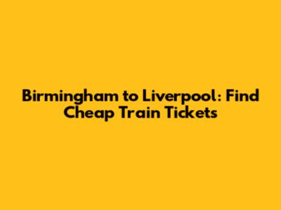 Birmingham to Liverpool: Find Cheap Train Tickets