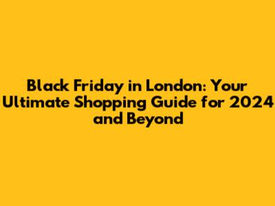 Black Friday in London: Your Ultimate Shopping Guide for 2024 and Beyond