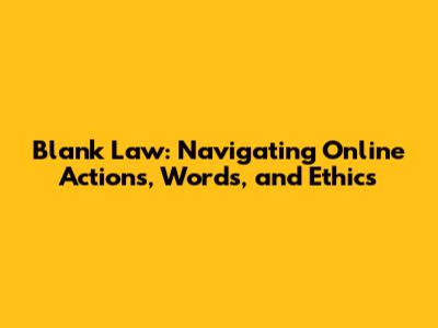 Blank Law: Navigating Online Actions, Words, and Ethics