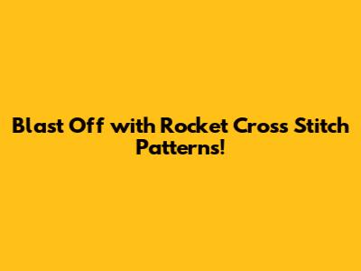 Blast Off with Rocket Cross Stitch Patterns!
