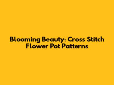 Blooming Beauty: Cross Stitch Flower Pot Patterns