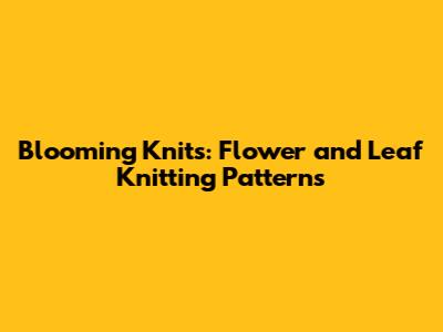 Blooming Knits: Flower and Leaf Knitting Patterns