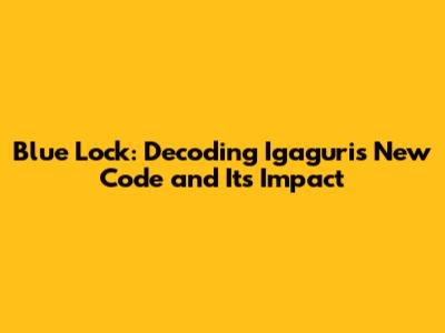 Blue Lock: Decoding Igaguri's New Code and Its Impact
