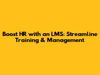 Boost HR with an LMS: Streamline Training & Management